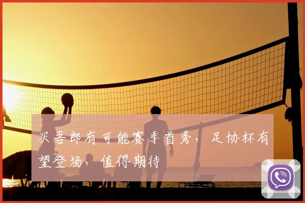 买吾郎有可能赛季首秀,足协杯有望登场,值得期待