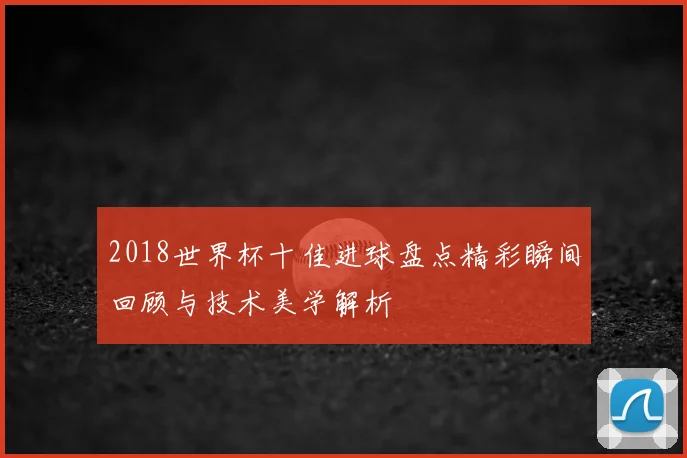 2018世界杯十佳进球盘点精彩瞬间回顾与技术美学解析