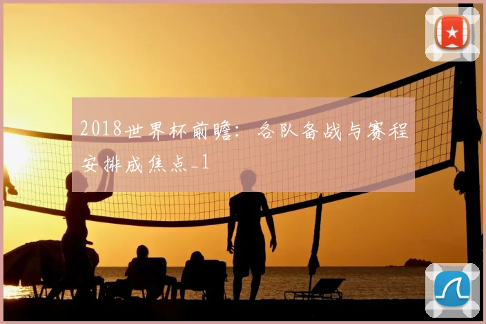 2018世界杯前瞻：各队备战与赛程安排成焦点_1