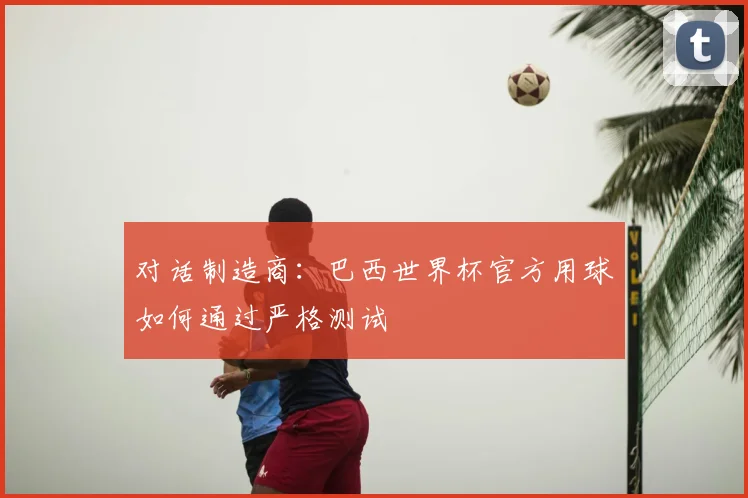 对话制造商:巴西世界杯官方用球如何通过严格测试