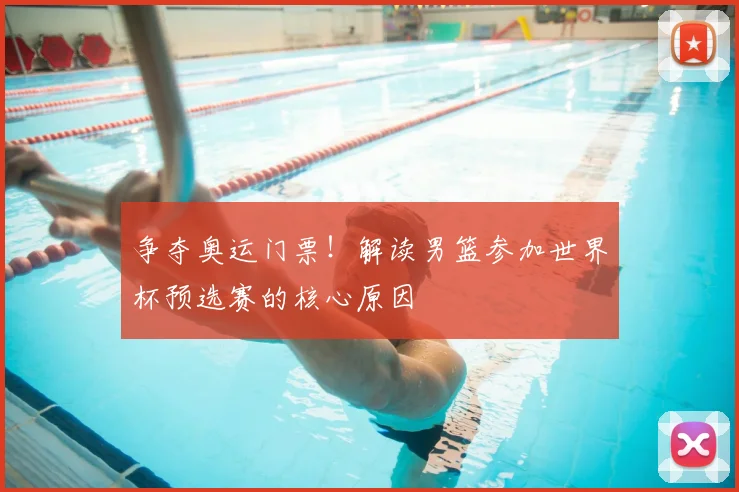争夺奥运门票!解读男篮参加世界杯预选赛的核心原因