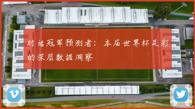 对话冠军预测者:本届世界杯足彩的深层数据洞察