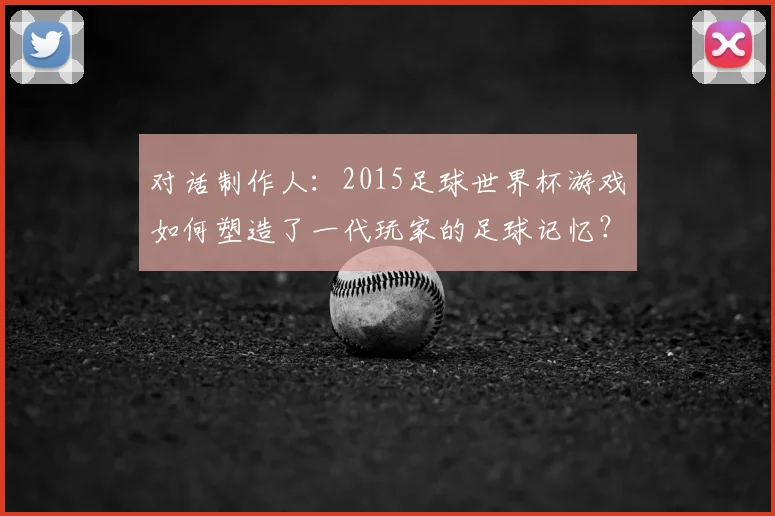 对话制作人:2015足球世界杯游戏如何塑造了一代玩家的足球记忆?