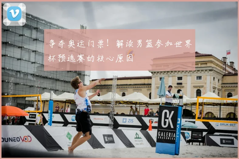 争夺奥运门票！解读男篮参加世界杯预选赛的核心原因