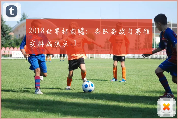 2018世界杯前瞻：各队备战与赛程安排成焦点_1