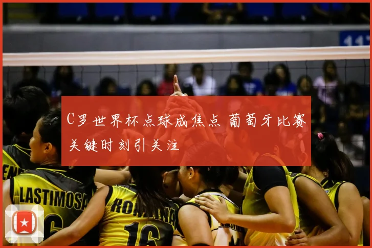 C罗世界杯点球成焦点 葡萄牙比赛关键时刻引关注