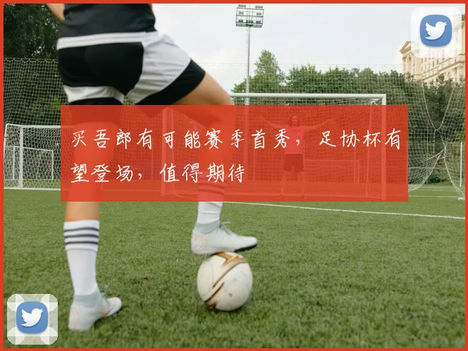 买吾郎有可能赛季首秀,足协杯有望登场,值得期待