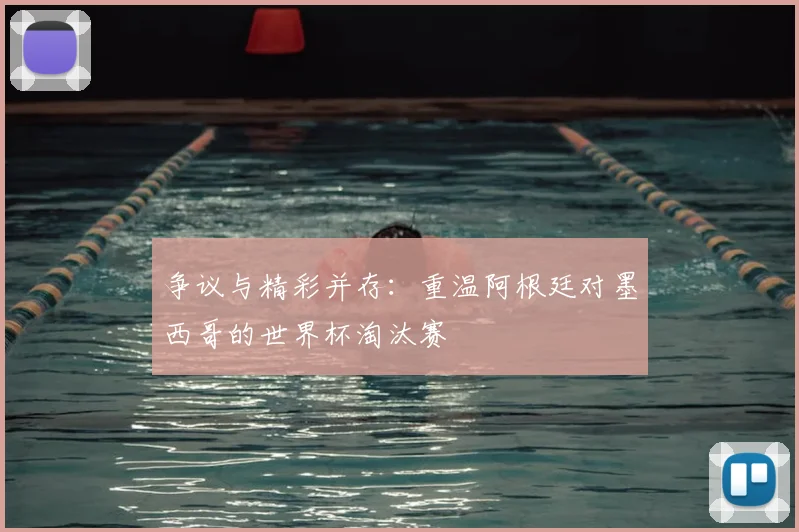 争议与精彩并存:重温阿根廷对墨西哥的世界杯淘汰赛